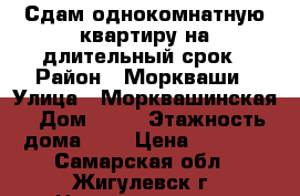 Сдам однокомнатную квартиру на длительный срок › Район ­ Моркваши › Улица ­ Морквашинская › Дом ­ 35 › Этажность дома ­ 5 › Цена ­ 6 500 - Самарская обл., Жигулевск г. Недвижимость » Квартиры аренда   . Самарская обл.,Жигулевск г.